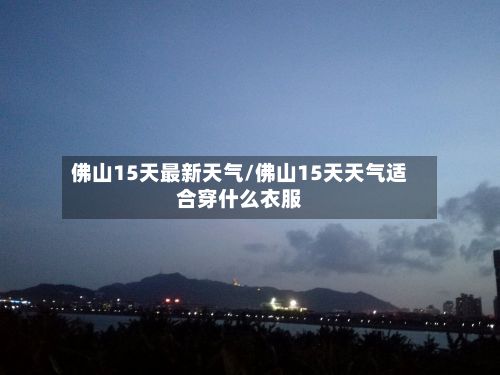 佛山15天最新天气/佛山15天天气适合穿什么衣服-第2张图片
