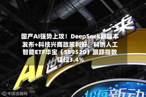 国产AI强势上攻！DeepSeek新版本发布+科技兴商政策利好，科创人工智能ETF华宝（589520）跟踪指数猛拉3.4%-第2张图片