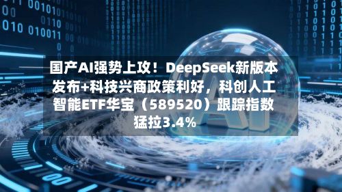 国产AI强势上攻！DeepSeek新版本发布+科技兴商政策利好	，科创人工智能ETF华宝（589520）跟踪指数猛拉3.4%-第3张图片