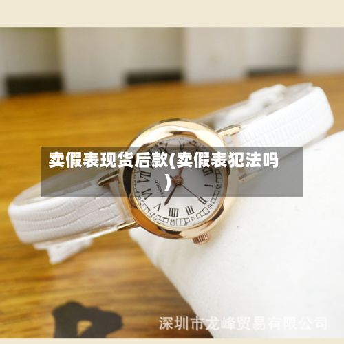 卖假表现货后款(卖假表犯法吗)