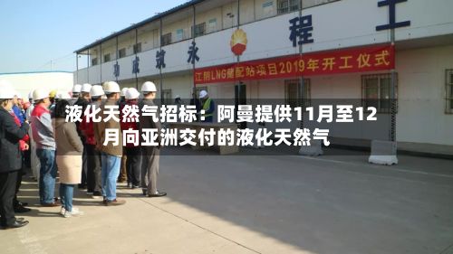液化天然气招标：阿曼提供11月至12月向亚洲交付的液化天然气-第2张图片