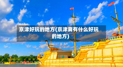 京津好玩的地方(京津冀有什么好玩的地方)-第2张图片