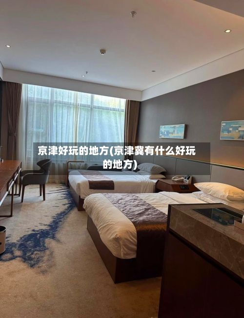 京津好玩的地方(京津冀有什么好玩的地方)
