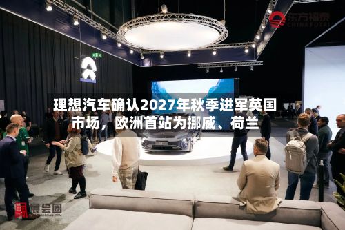 理想汽车确认2027年秋季进军英国市场	，欧洲首站为挪威、荷兰-第3张图片