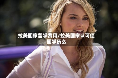 拉美国家留学费用/拉美国家认可德国学历么