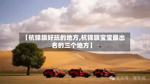 【杭锦旗好玩的地方,杭锦旗宝宝最出名的三个地方】-第2张图片