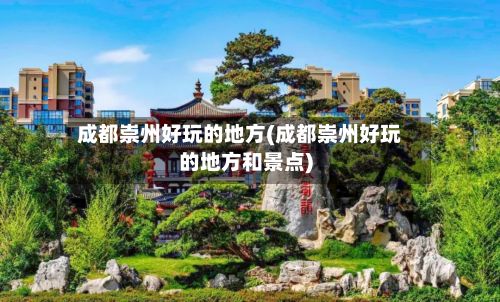 成都崇州好玩的地方(成都崇州好玩的地方和景点)-第2张图片