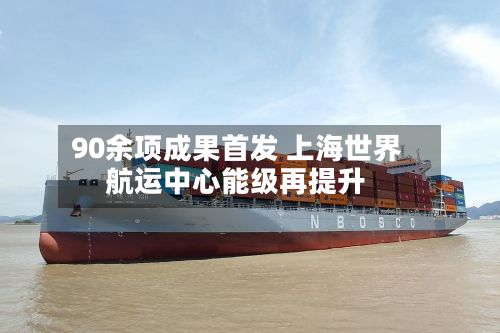90余项成果首发 上海世界
航运中心能级再提升-第2张图片