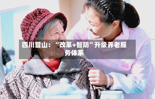 四川营山：“改革+智防”升级养老服务体系