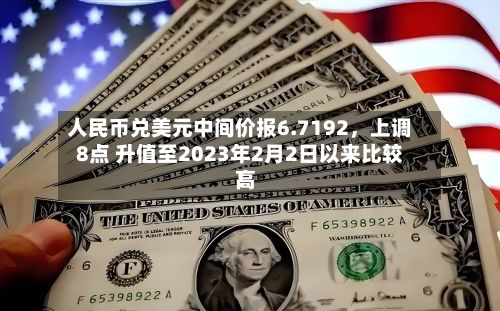 人民币兑美元中间价报6.7192，上调8点 升值至2023年2月2日以来比较高！-第1张图片