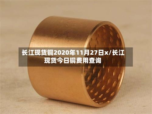 长江现货铜2020年11月27日x/长江现货今日铜费用查询-第2张图片