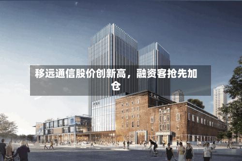 移远通信股价创新高，融资客抢先加仓-第2张图片