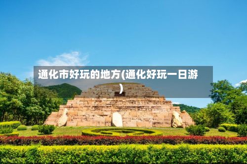 通化市好玩的地方(通化好玩一日游)