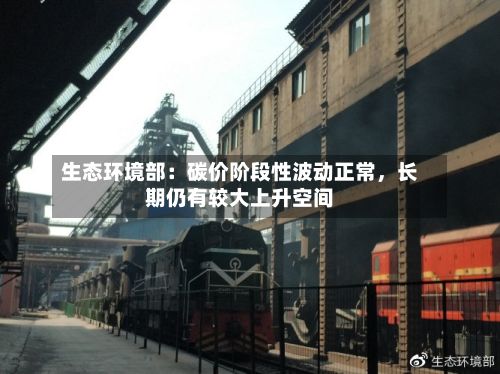 生态环境部：碳价阶段性波动正常	，长期仍有较大上升空间-第3张图片