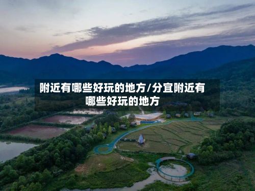 附近有哪些好玩的地方/分宜附近有哪些好玩的地方-第3张图片