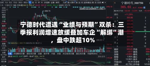 宁德时代遭遇“业绩与预期	”双杀：三季报利润增速放缓叠加车企“解绑”潮	，盘中跌超10%-第2张图片