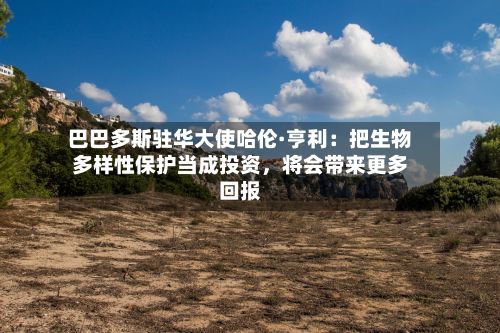 巴巴多斯驻华大使哈伦·亨利：把生物多样性保护当成投资	，将会带来更多回报-第2张图片