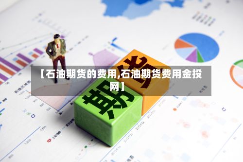 【石油期货的费用,石油期货费用金投网】