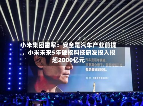小米集团雷军：安全是汽车产业前提，小米未来5年硬核科技研发投入拟超2000亿元-第2张图片