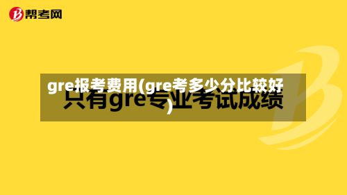 gre报考费用(gre考多少分比较好)-第3张图片