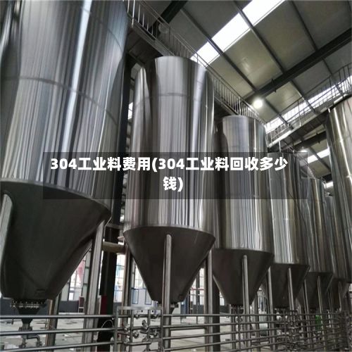 304工业料费用(304工业料回收多少钱)-第2张图片