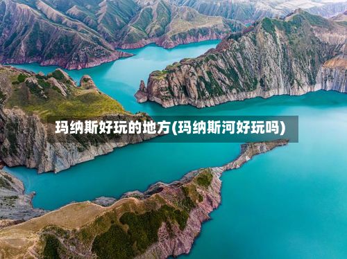玛纳斯好玩的地方(玛纳斯河好玩吗)