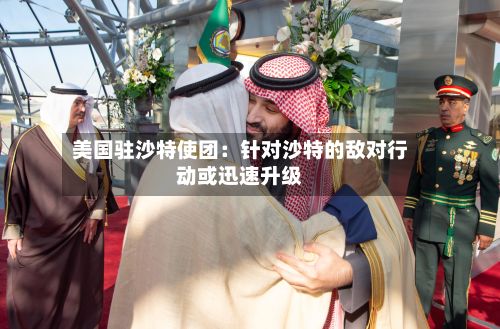美国驻沙特使团：针对沙特的敌对行动或迅速升级