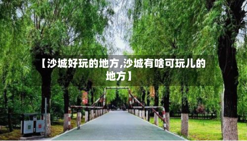 【沙城好玩的地方,沙城有啥可玩儿的地方】