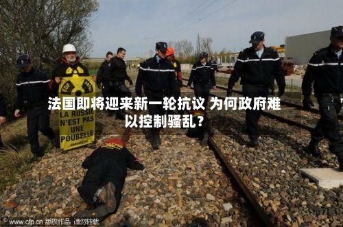 法国即将迎来新一轮抗议 为何政府难以控制骚乱？