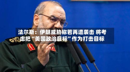 法尔斯：伊朗威胁称若再遭袭击 将考虑把“美国政治目标”作为打击目标
