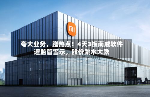 夸大业务，蹭热点！4天3板南威软件遭监管警示，股价跳水大跌-第3张图片