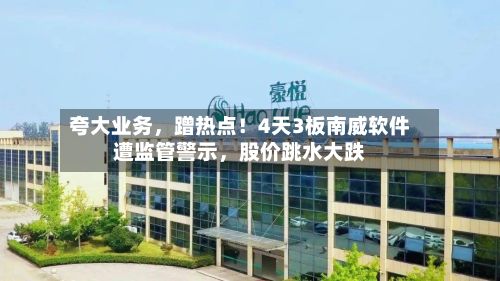 夸大业务，蹭热点！4天3板南威软件遭监管警示，股价跳水大跌