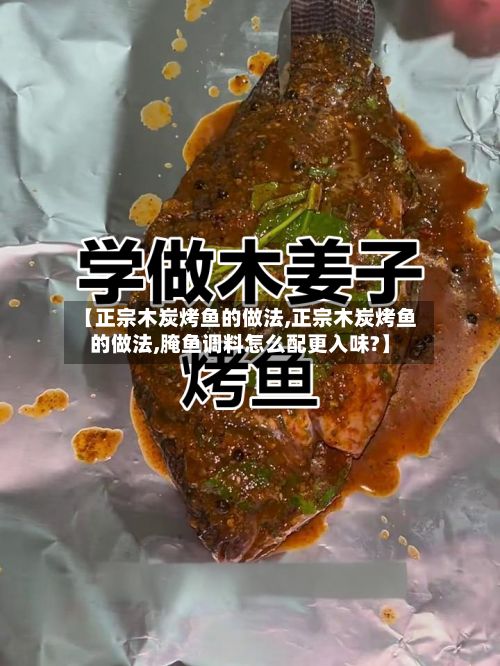 【正宗木炭烤鱼的做法,正宗木炭烤鱼的做法,腌鱼调料怎么配更入味?】