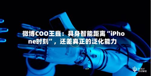 微博COO王巍：具身智能距离“iPhone时刻”	，还差真正的泛化能力-第2张图片