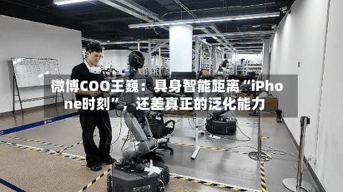 微博COO王巍：具身智能距离“iPhone时刻”，还差真正的泛化能力-第3张图片