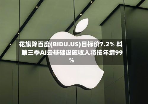 花旗降百度(BIDU.US)目标价7.2% 料第三季AI云基础设施收入将按年增99%