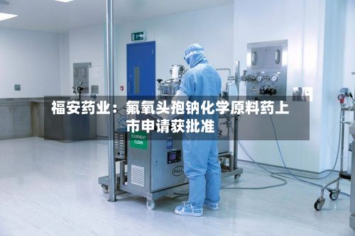 福安药业：氟氧头孢钠化学原料药上市申请获批准-第1张图片