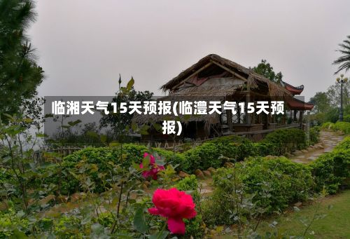 临湘天气15天预报(临澧天气15天预报)-第3张图片
