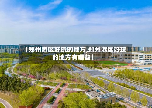 【郑州港区好玩的地方,郑州港区好玩的地方有哪些】-第2张图片