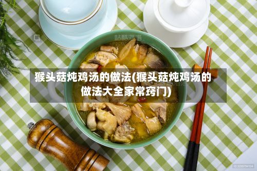 猴头菇炖鸡汤的做法(猴头菇炖鸡汤的做法大全家常窍门)-第2张图片