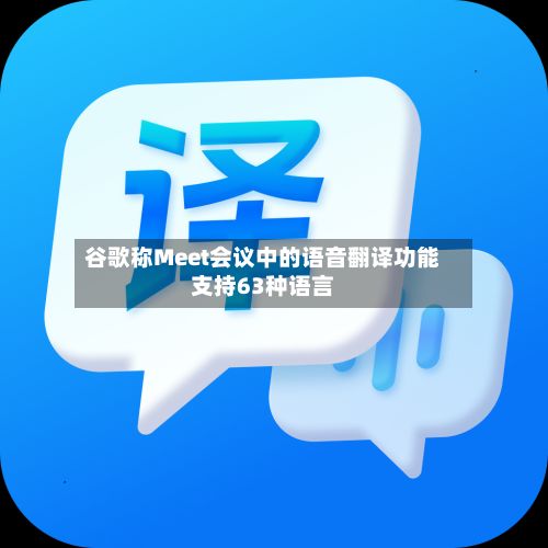 谷歌称Meet会议中的语音翻译功能支持63种语言-第1张图片