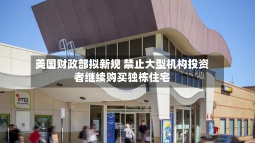 美国财政部拟新规 禁止大型机构投资者继续购买独栋住宅