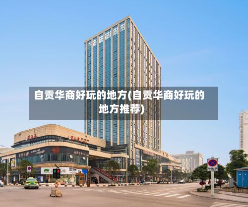 自贡华商好玩的地方(自贡华商好玩的地方推荐)-第2张图片