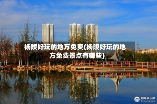 杨陵好玩的地方免费(杨陵好玩的地方免费景点有哪些)-第2张图片