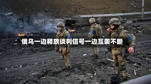 俄乌一边释放谈判信号一边互袭不断