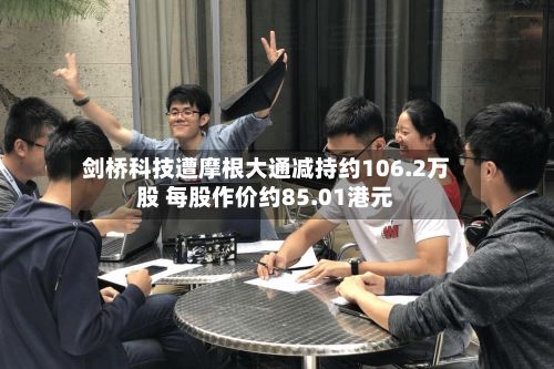 剑桥科技遭摩根大通减持约106.2万股 每股作价约85.01港元-第2张图片