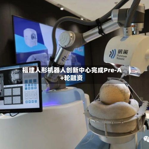 福建人形机器人创新中心完成Pre-A+轮融资-第2张图片