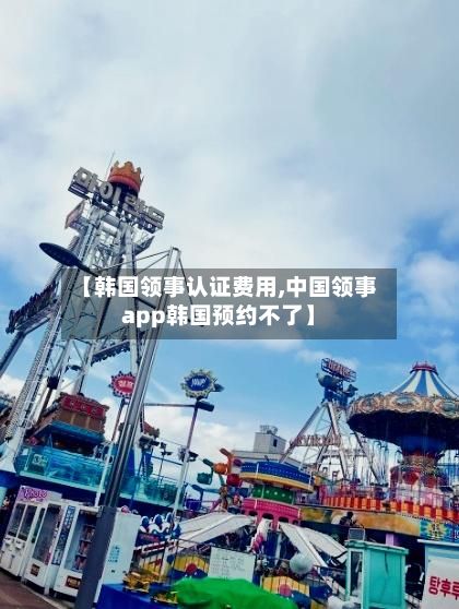 【韩国领事认证费用,中国领事app韩国预约不了】-第2张图片
