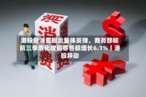 港股新消费概念集体反弹，商务部称前三季度化妆品零售额增长6.1%丨港股异动-第3张图片