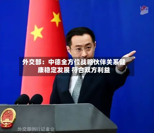 外交部:中德全方位战略伙伴关系健康稳定发展 符合双方利益-第2张图片